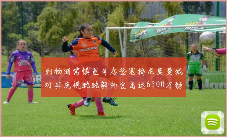 利物浦需慎重考虑签塞梅尼奥曼城对其虎视眈眈解约金高达6500万镑