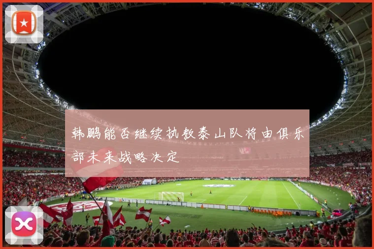 韩鹏能否继续执教泰山队将由俱乐部未来战略决定