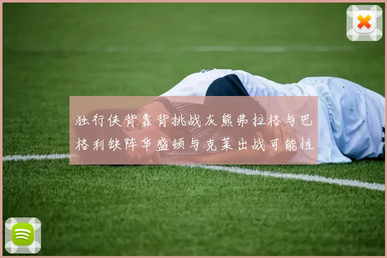 独行侠背靠背挑战灰熊弗拉格与巴格利缺阵华盛顿与克莱出战可能性微小