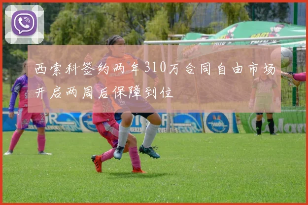 西索科签约两年310万合同自由市场开启两周后保障到位