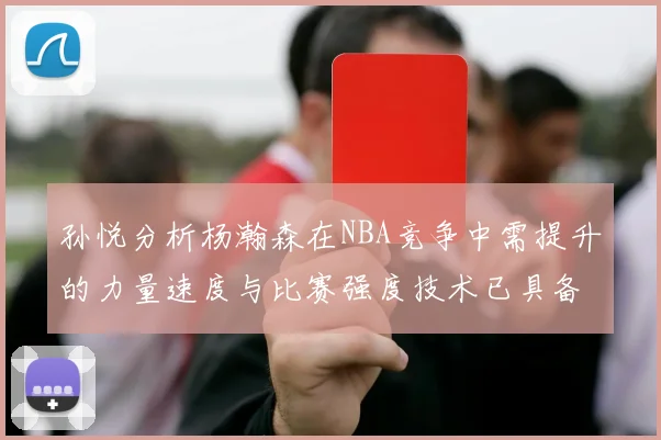 孙悦分析杨瀚森在NBA竞争中需提升的力量速度与比赛强度技术已具备