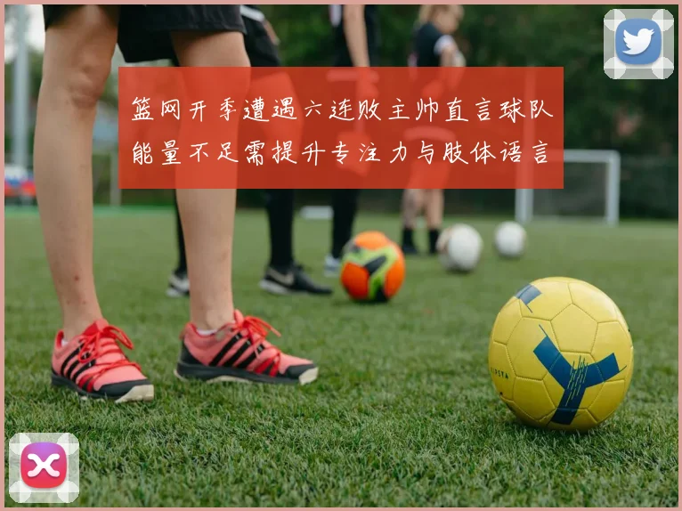 篮网开季遭遇六连败主帅直言球队能量不足需提升专注力与肢体语言