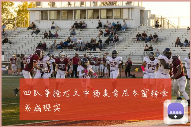 四队争抢尤文中场麦肯尼冬窗转会或成现实