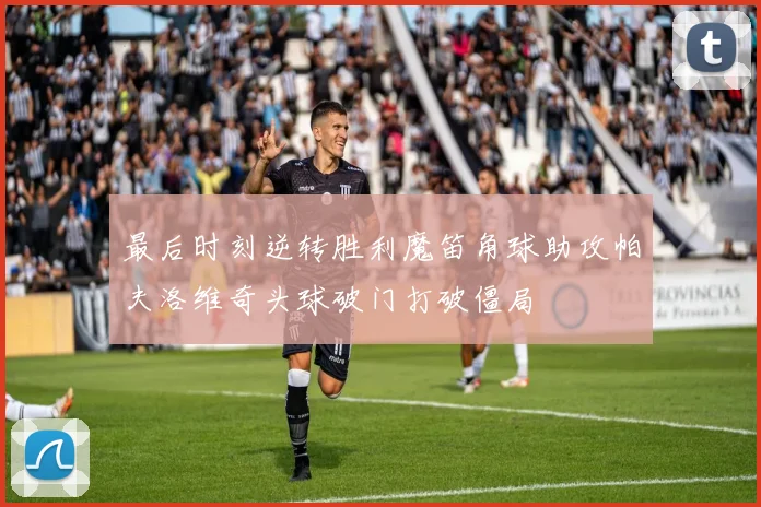 最后时刻逆转胜利魔笛角球助攻帕夫洛维奇头球破门打破僵局