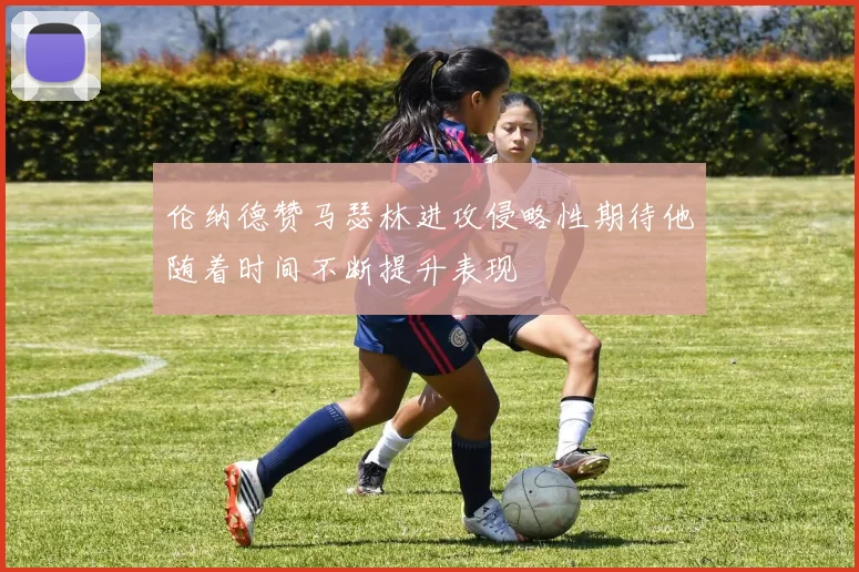 伦纳德赞马瑟林进攻侵略性期待他随着时间不断提升表现
