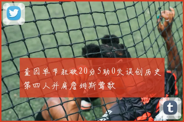 奎因单节狂砍20分5助0失误创历史第四人并肩詹姆斯莺歌