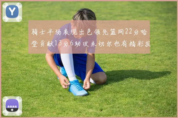 骑士半场表现出色领先篮网22分哈登贡献13分6助攻米切尔也有精彩发挥