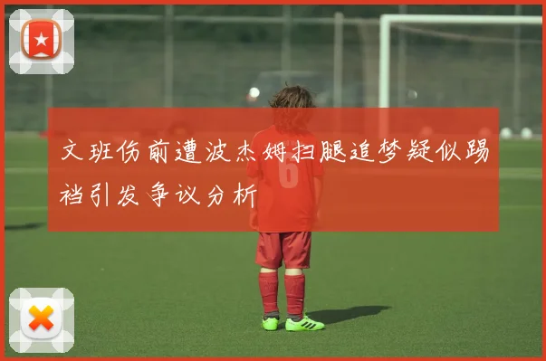 文班伤前遭波杰姆扫腿追梦疑似踢裆引发争议分析