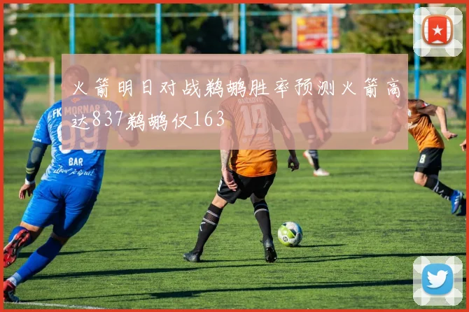 火箭明日对战鹈鹕胜率预测火箭高达837鹈鹕仅163