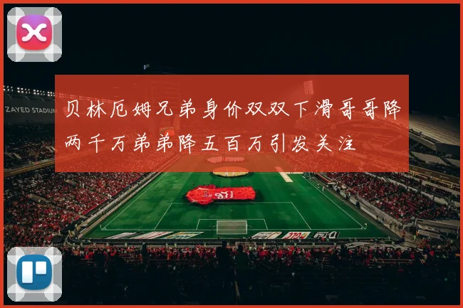 贝林厄姆兄弟身价双双下滑哥哥降两千万弟弟降五百万引发关注