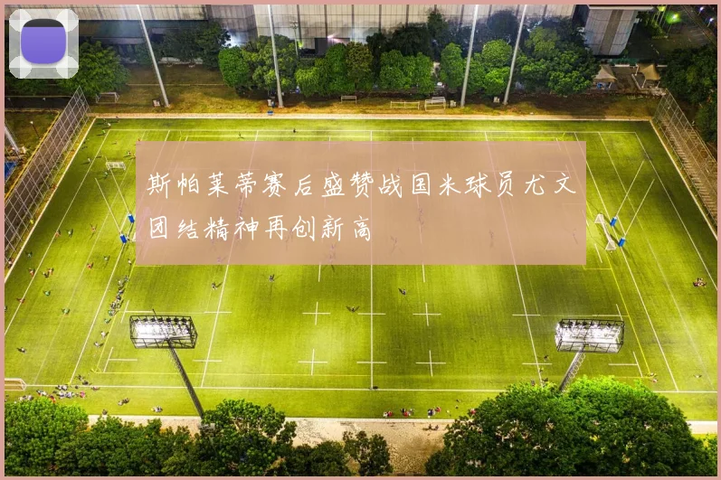 斯帕莱蒂赛后盛赞战国米球员尤文团结精神再创新高