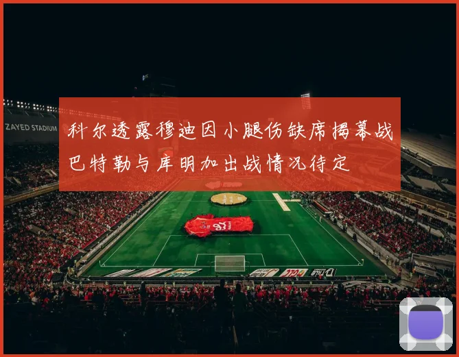 科尔透露穆迪因小腿伤缺席揭幕战巴特勒与库明加出战情况待定