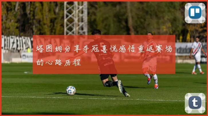 塔图姆分享夺冠喜悦感悟重返赛场的心路历程
