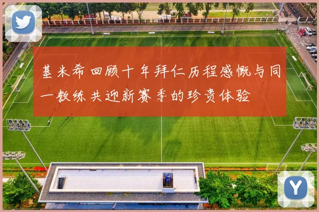 基米希回顾十年拜仁历程感慨与同一教练共迎新赛季的珍贵体验