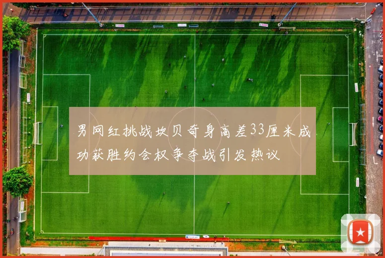 男网红挑战坎贝奇身高差33厘米成功获胜约会权争夺战引发热议