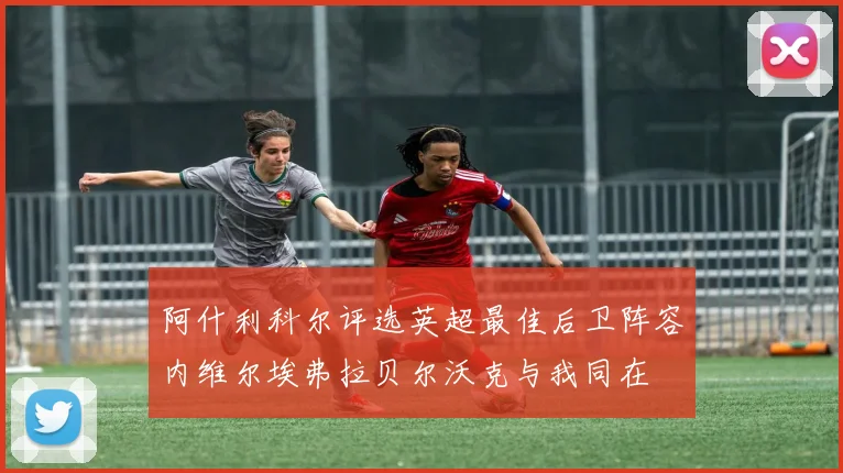 阿什利科尔评选英超最佳后卫阵容内维尔埃弗拉贝尔沃克与我同在