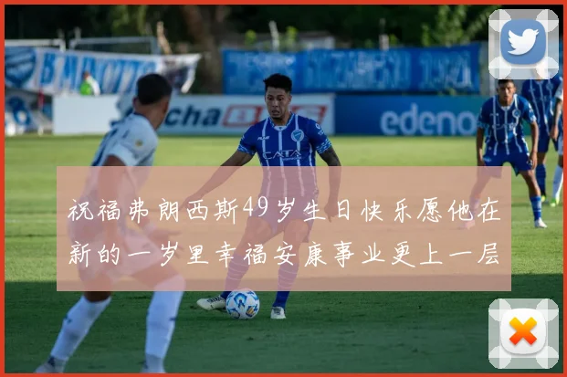 祝福弗朗西斯49岁生日快乐愿他在新的一岁里幸福安康事业更上一层楼