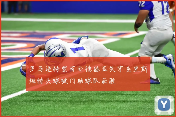 罗马逆转紫百合德赫亚失守克里斯坦特头球破门助球队获胜