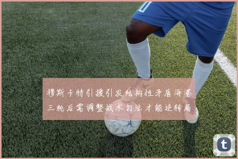 穆斯卡特引援引发结构性矛盾海港三轮后需调整战术打法才能逆转局面