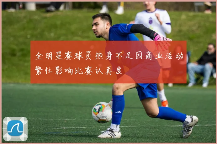全明星赛球员热身不足因商业活动繁忙影响比赛认真度