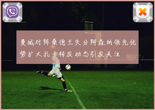 曼城对阵桑德兰失分阿森纳领先优势扩大扎卡转发动态引发关注