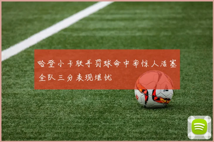 哈登小卡联手罚球命中率惊人活塞全队三分表现堪忧
