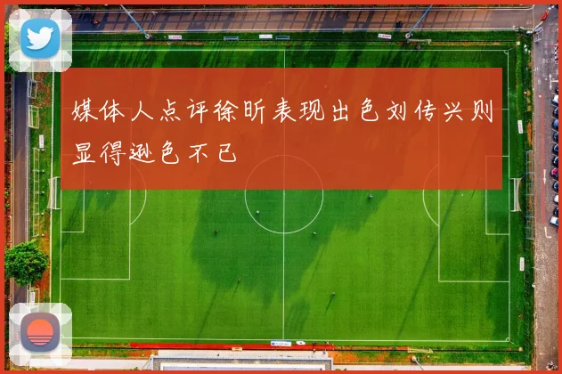 媒体人点评徐昕表现出色刘传兴则显得逊色不已