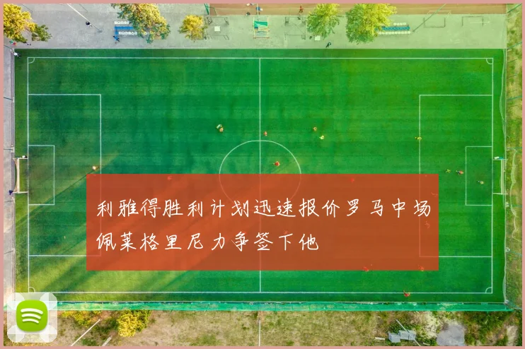 利雅得胜利计划迅速报价罗马中场佩莱格里尼力争签下他