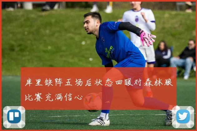 库里缺阵五场后状态回暖对森林狼比赛充满信心