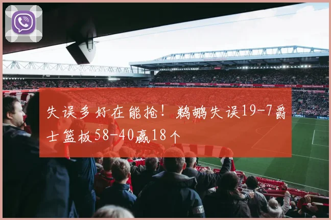 失误多好在能抢！鹈鹕失误19-7爵士篮板58-40赢18个
