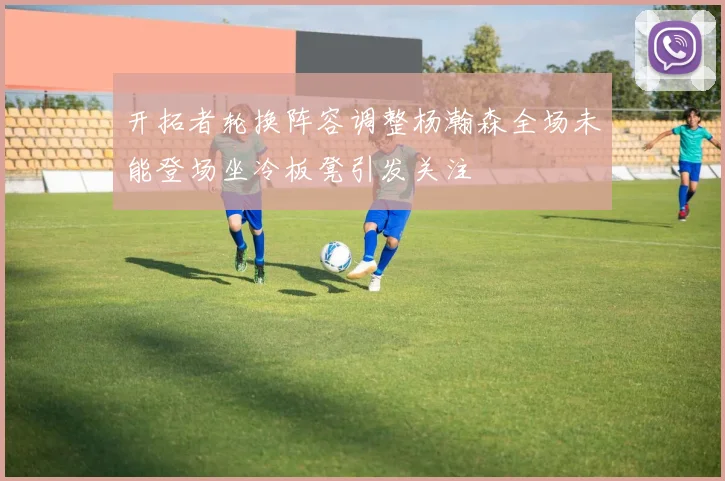 开拓者轮换阵容调整杨瀚森全场未能登场坐冷板凳引发关注