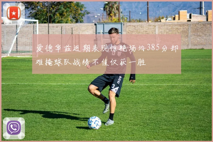 爱德华兹近期表现惊艳场均385分却难掩球队战绩不佳仅获一胜
