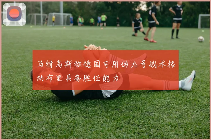 马特乌斯称德国可用伪九号战术格纳布里具备胜任能力