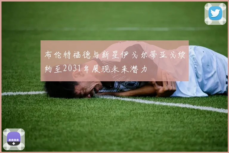 布伦特福德与新星伊戈尔蒂亚戈续约至2031年展现未来潜力