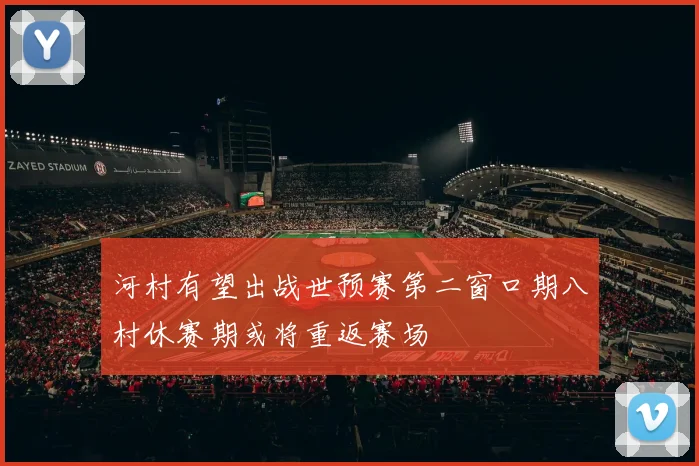 河村有望出战世预赛第二窗口期八村休赛期或将重返赛场